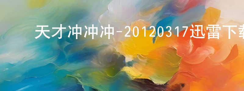 ﻿陈楚行的动漫综艺大全,﻿天才冲冲冲-20120317迅雷下载_电影天堂